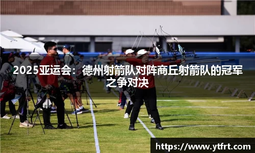 2025亚运会：德州射箭队对阵商丘射箭队的冠军之争对决